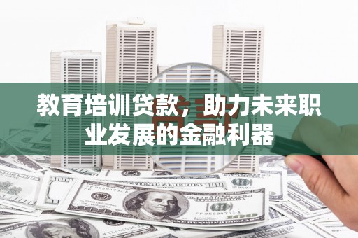 阜平教育培训贷款，助力未来职业发展的金融利器