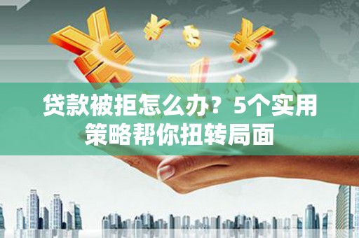阜平贷款被拒怎么办？5个实用策略帮你扭转局面