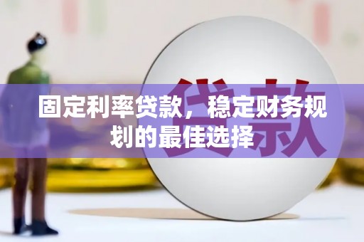 阜平固定利率贷款，稳定财务规划的最佳选择