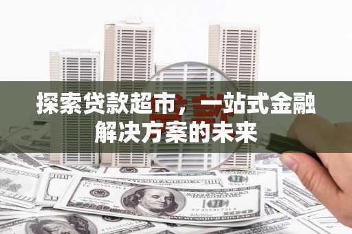 阜平探索贷款超市，一站式金融解决方案的未来