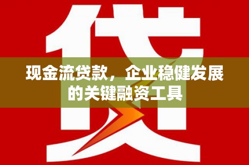 阜平现金流贷款，企业稳健发展的关键融资工具