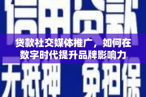 阜平贷款社交媒体推广，如何在数字时代提升品牌影响力