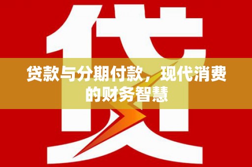 阜平贷款与分期付款，现代消费的财务智慧