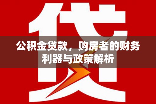 阜平公积金贷款，购房者的财务利器与政策解析