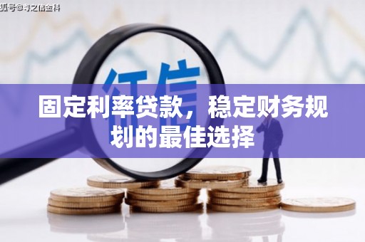 阜平固定利率贷款，稳定财务规划的最佳选择