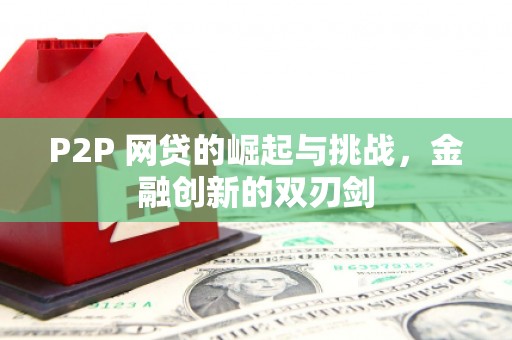 阜平P2P 网贷的崛起与挑战，金融创新的双刃剑