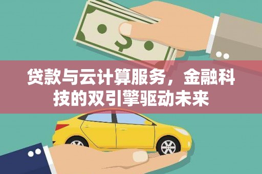 阜平贷款与云计算服务，金融科技的双引擎驱动未来