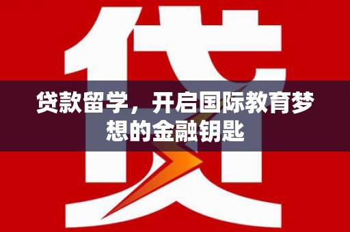 阜平贷款留学，开启国际教育梦想的金融钥匙