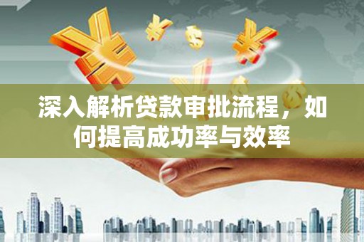 阜平深入解析贷款审批流程，如何提高成功率与效率