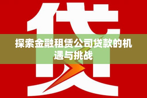 阜平探索金融租赁公司贷款的机遇与挑战