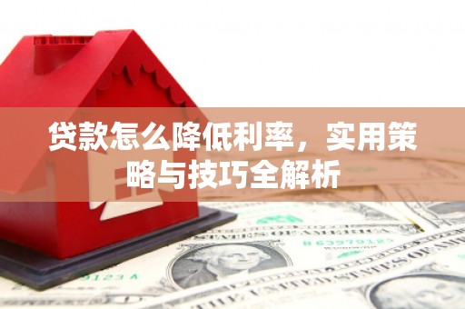阜平贷款怎么降低利率，实用策略与技巧全解析