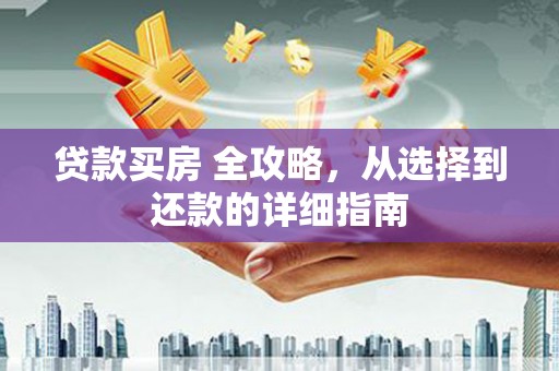 阜平贷款买房 全攻略，从选择到还款的详细指南