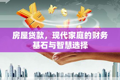 阜平房屋贷款，现代家庭的财务基石与智慧选择
