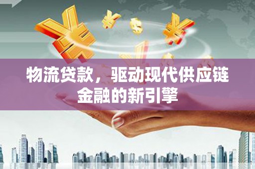 阜平物流贷款，驱动现代供应链金融的新引擎