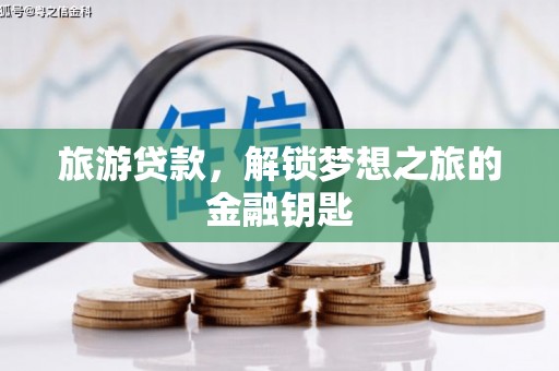 阜平旅游贷款，解锁梦想之旅的金融钥匙