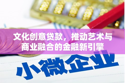 阜平文化创意贷款，推动艺术与商业融合的金融新引擎