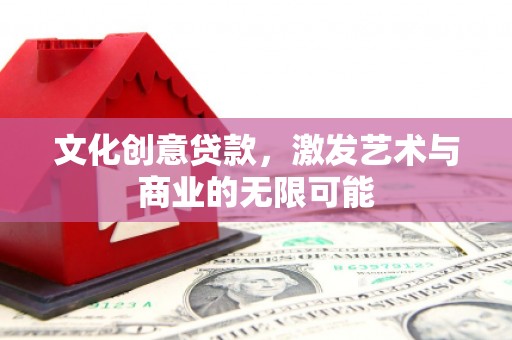 阜平文化创意贷款，激发艺术与商业的无限可能