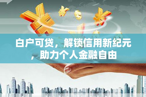 阜平白户可贷，解锁信用新纪元，助力个人金融自由