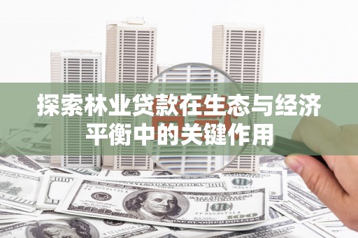阜平探索林业贷款在生态与经济平衡中的关键作用