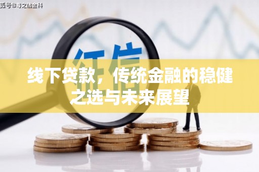 阜平线下贷款，传统金融的稳健之选与未来展望