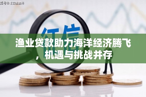 阜平渔业贷款助力海洋经济腾飞，机遇与挑战并存