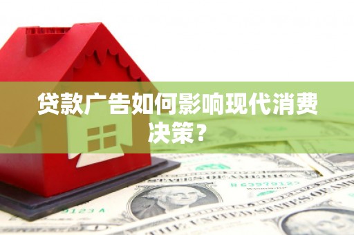 阜平贷款广告如何影响现代消费决策？