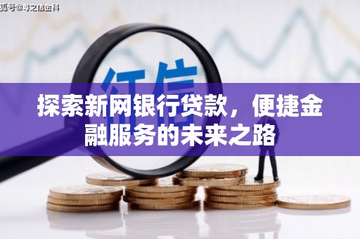 阜平探索新网银行贷款，便捷金融服务的未来之路