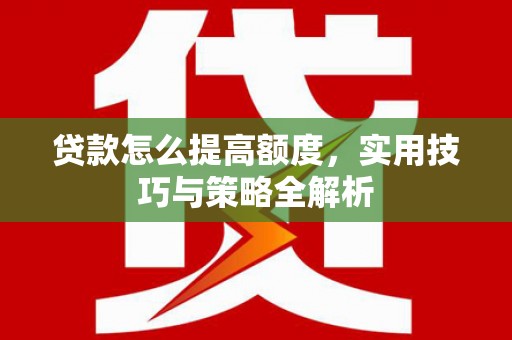 阜平贷款怎么提高额度，实用技巧与策略全解析