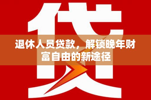 阜平退休人员贷款，解锁晚年财富自由的新途径