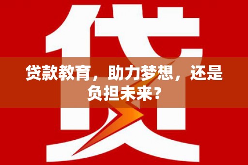 阜平贷款教育，助力梦想，还是负担未来？