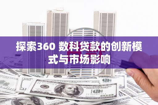 阜平探索360 数科贷款的创新模式与市场影响