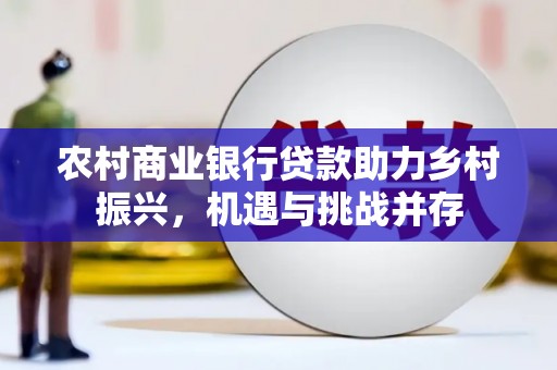 阜平农村商业银行贷款助力乡村振兴，机遇与挑战并存