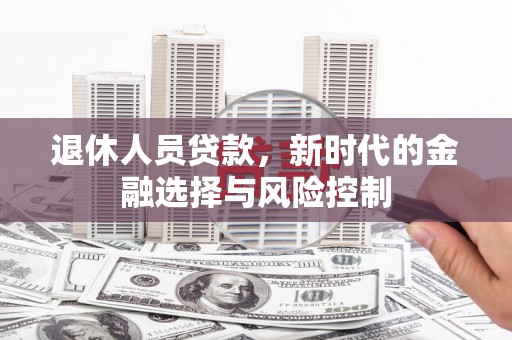 阜平退休人员贷款，新时代的金融选择与风险控制