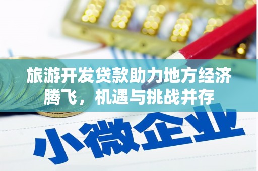 阜平旅游开发贷款助力地方经济腾飞，机遇与挑战并存