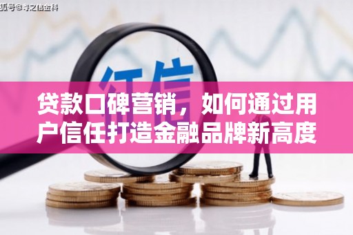 阜平贷款口碑营销，如何通过用户信任打造金融品牌新高度