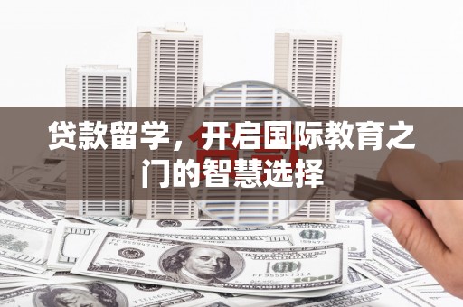 阜平贷款留学，开启国际教育之门的智慧选择