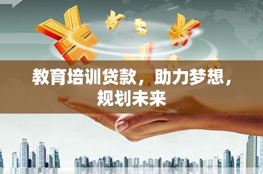 阜平教育培训贷款，助力梦想，规划未来