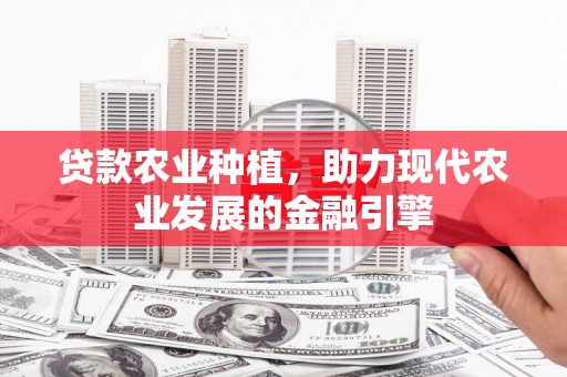 阜平贷款农业种植，助力现代农业发展的金融引擎