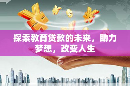 阜平探索教育贷款的未来，助力梦想，改变人生