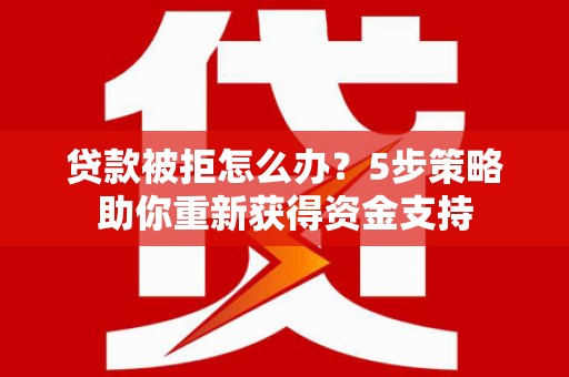 阜平贷款被拒怎么办？5步策略助你重新获得资金支持