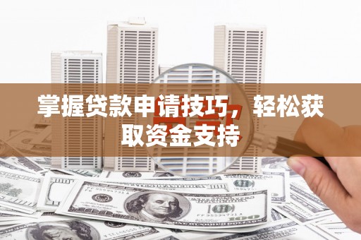 阜平掌握贷款申请技巧，轻松获取资金支持