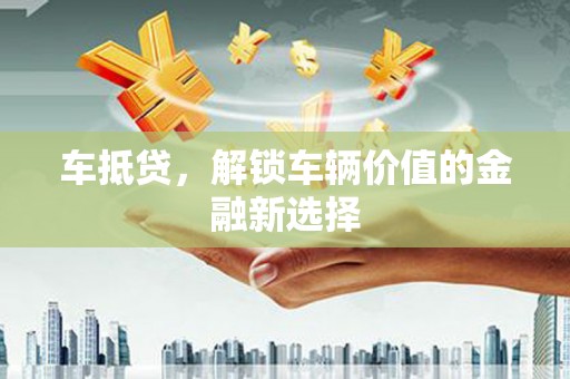 阜平车抵贷，解锁车辆价值的金融新选择