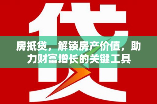 阜平房抵贷，解锁房产价值，助力财富增长的关键工具