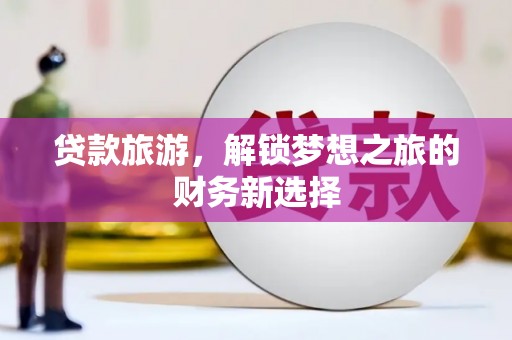 阜平贷款旅游，解锁梦想之旅的财务新选择