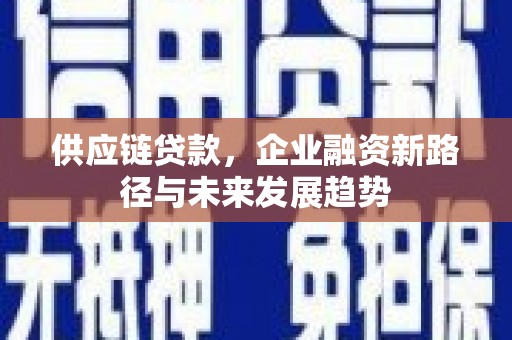 阜平供应链贷款，企业融资新路径与未来发展趋势