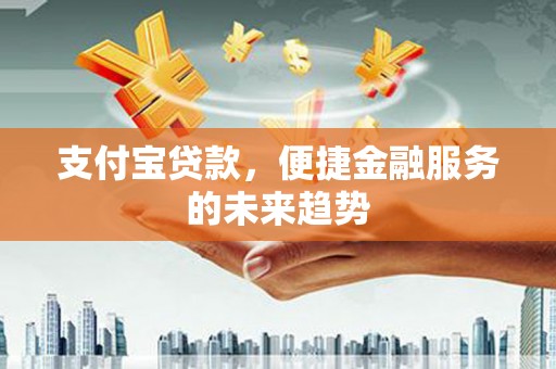 阜平支付宝贷款，便捷金融服务的未来趋势