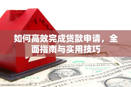 阜平如何高效完成贷款申请，全面指南与实用技巧