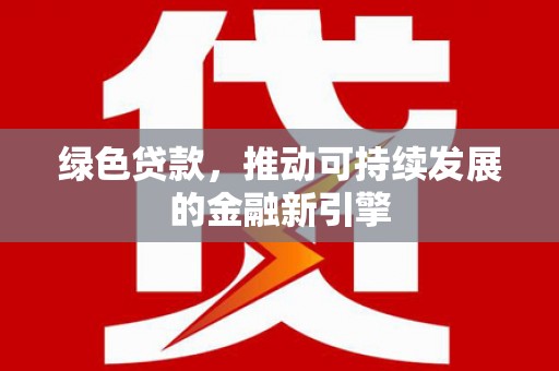 阜平绿色贷款，推动可持续发展的金融新引擎