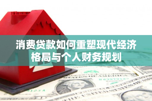 阜平消费贷款如何重塑现代经济格局与个人财务规划