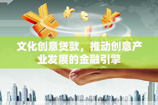 阜平文化创意贷款，推动创意产业发展的金融引擎